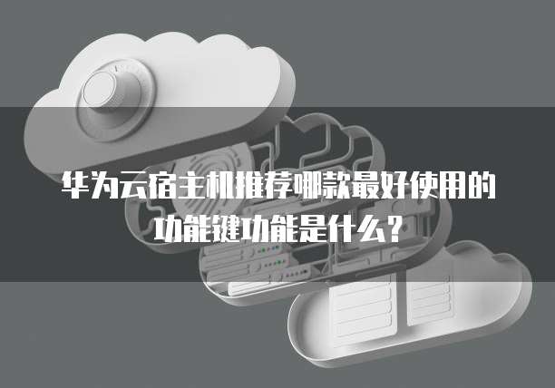 华为云宿主机推荐哪款最好使用的功能键功能是什么?