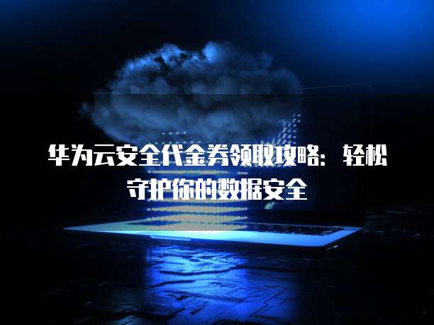 华为云安全代金券领取攻略:轻松守护你的数据安全