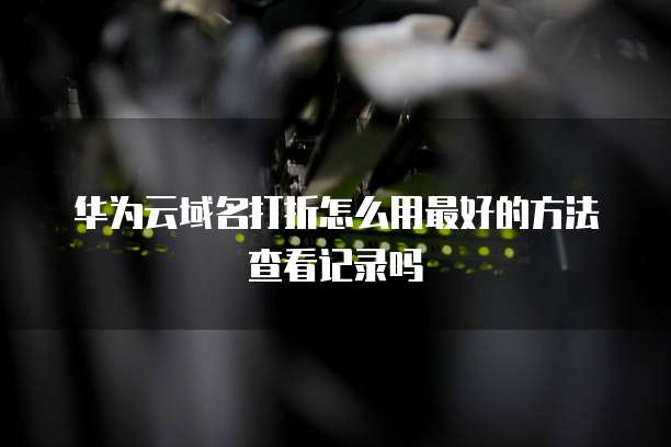 华为云域名打折怎么用最好的方法查看记录吗