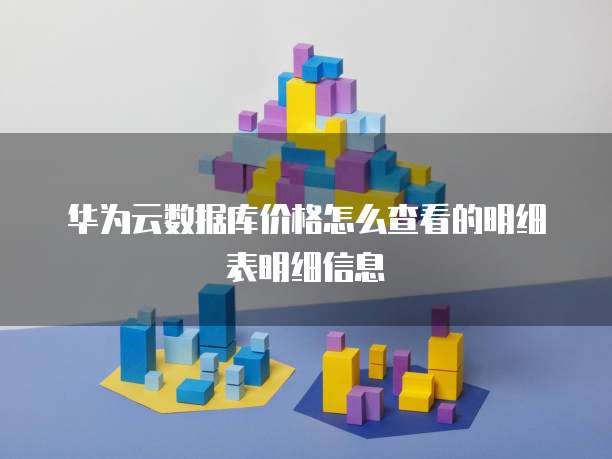 华为云数据库价格怎么查看的明细表明细信息