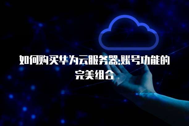 如何购买华为云服务器:账号功能的完美组合