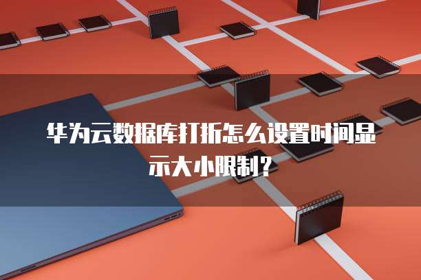华为云数据库打折怎么设置时间显示大小限制?