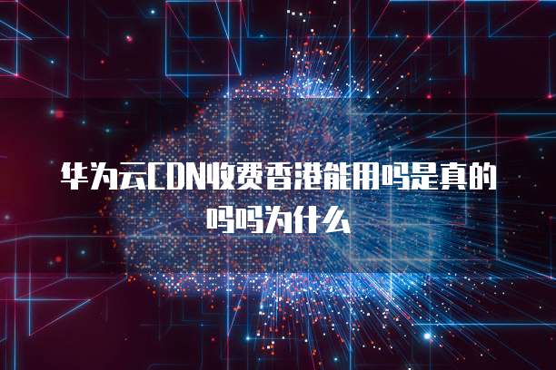 华为云CDN收费香港能用吗是真的吗吗为什么