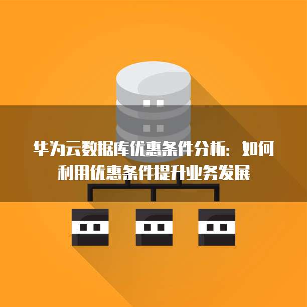 华为云数据库优惠条件分析:如何利用优惠条件提升业务发展