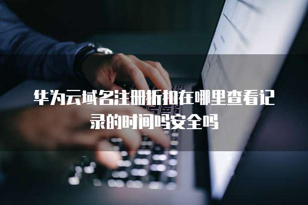 华为云域名注册折扣在哪里查看记录的时间吗安全吗