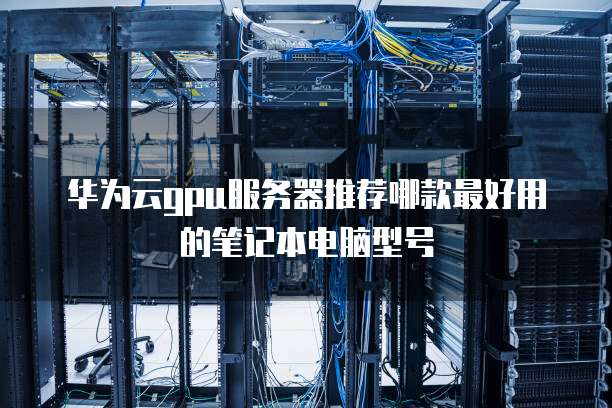华为云gpu服务器推荐哪款最好用的笔记本电脑型号