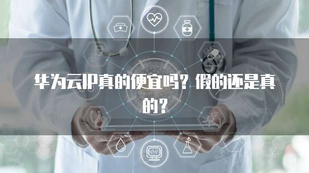 华为云IP真的便宜吗?假的还是真的?