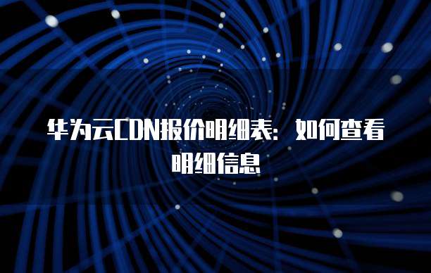 华为云CDN报价明细表:如何查看明细信息