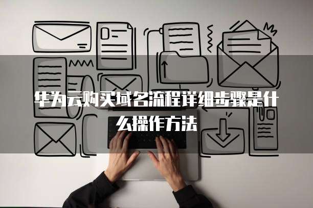 华为云购买域名流程详细步骤是什么操作方法