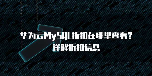 华为云MySQL折扣在哪里查看?详解折扣信息