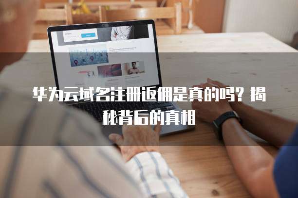 华为云域名注册返佣是真的吗？揭秘背后的真相