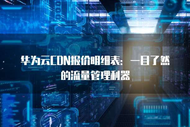 华为云CDN报价明细表:一目了然的流量管理利器