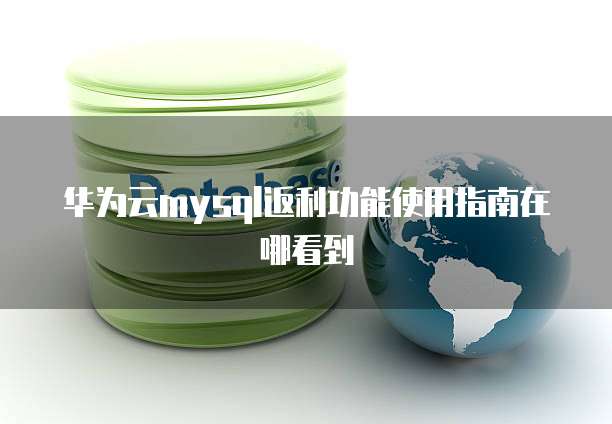 华为云mysql返利功能使用指南在哪看到