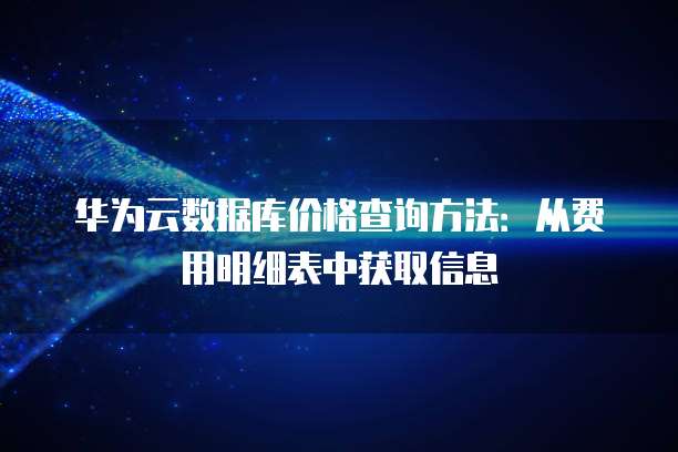华为云数据库价格查询方法：从费用明细表中获取信息
