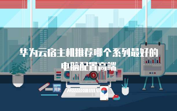 华为云宿主机推荐哪个系列最好的电脑配置高端