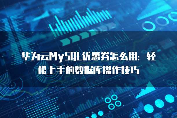 华为云MySQL优惠券怎么用：轻松上手的数据库操作技巧