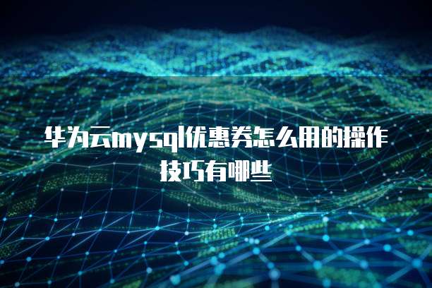 华为云mysql优惠券怎么用的操作技巧有哪些