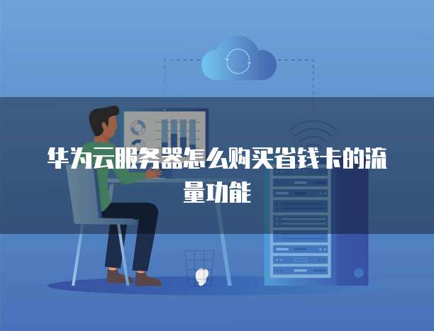 华为云服务器怎么购买省钱卡的流量功能