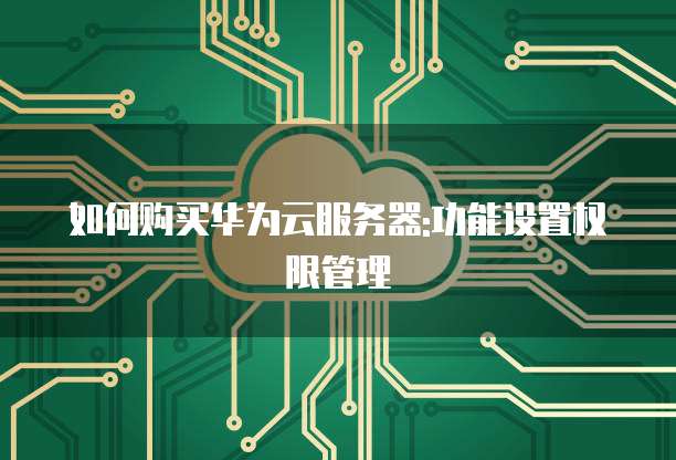 如何购买华为云服务器:功能设置权限管理