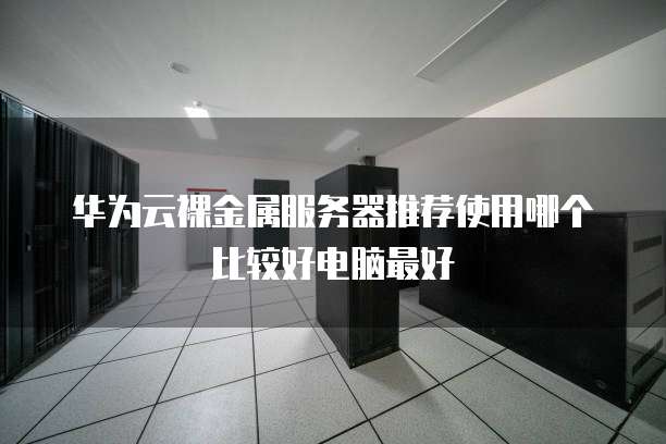 华为云裸金属服务器推荐使用哪个比较好电脑最好