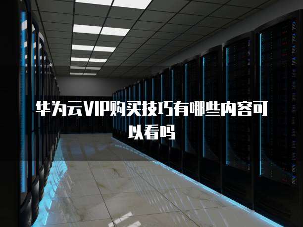 华为云VIP购买技巧有哪些内容可以看吗