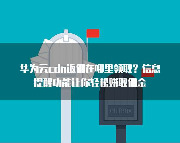 华为云cdn返佣在哪里领取?信息提醒功能让你轻松赚取佣金