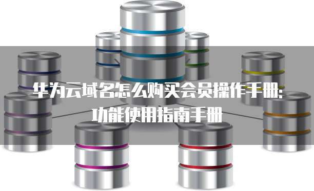 华为云域名怎么购买会员操作手册:功能使用指南手册