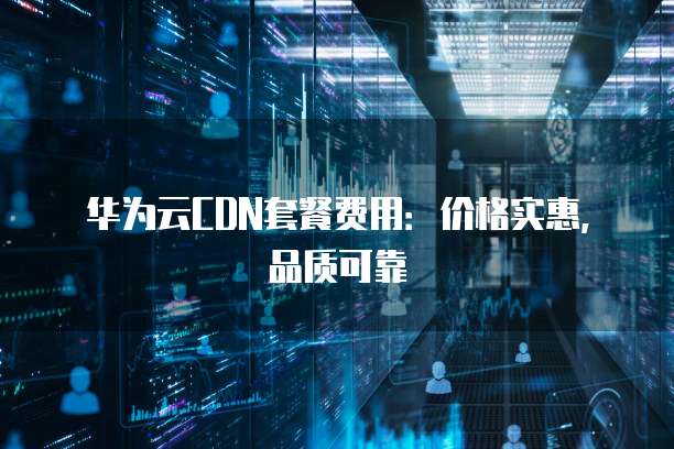 华为云CDN套餐费用:价格实惠,品质可靠