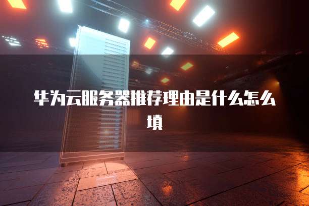 华为云服务器推荐理由是什么怎么填