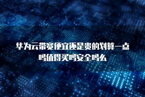 华为云带宽便宜还是贵的划算一点吗值得买吗安全吗么
