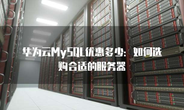 华为云MySQL优惠多少：如何选购合适的服务器