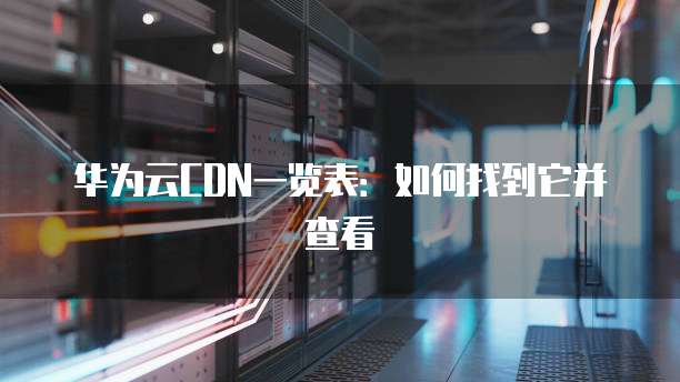 华为云CDN一览表:如何找到它并查看
