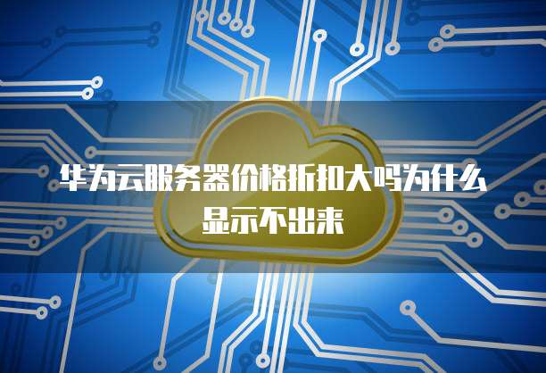 华为云服务器价格折扣大吗为什么显示不出来