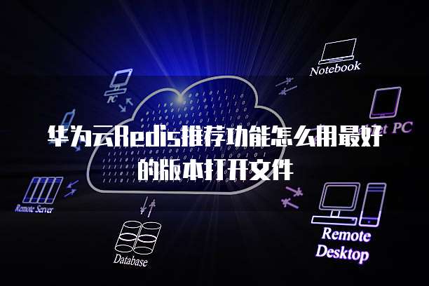 华为云Redis推荐功能怎么用最好的版本打开文件