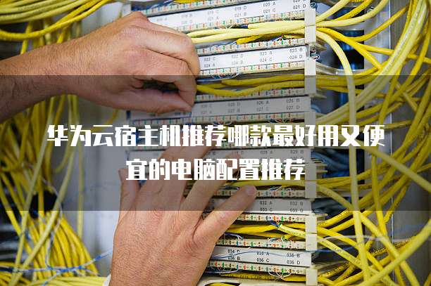 华为云宿主机推荐哪款最好用又便宜的电脑配置推荐