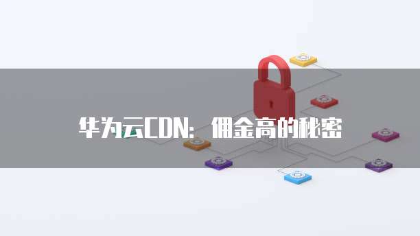 华为云CDN：佣金高的秘密