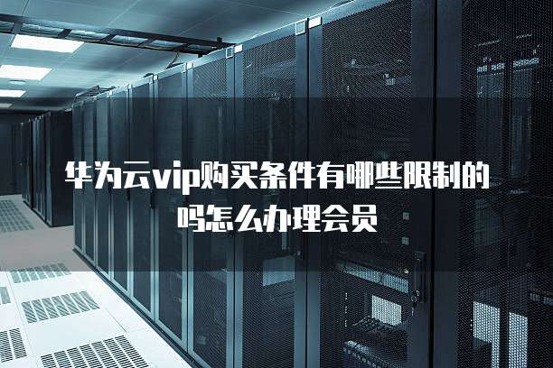 华为云vip购买条件有哪些限制的吗怎么办理会员