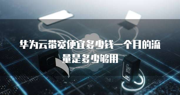 华为云带宽便宜多少钱一个月的流量是多少够用