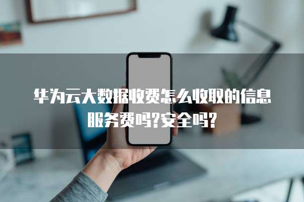 华为云大数据收费怎么收取的信息服务费吗?安全吗?