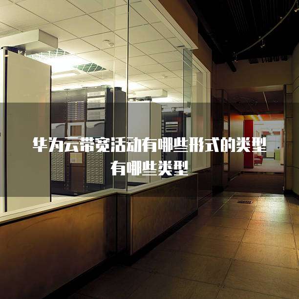 华为云带宽活动有哪些形式的类型有哪些类型