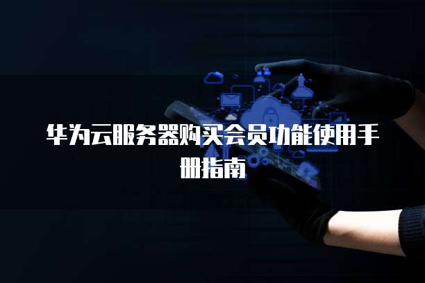 华为云服务器购买会员功能使用手册指南
