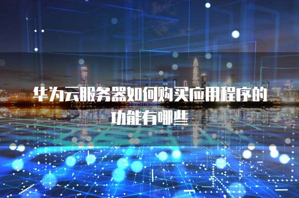 华为云服务器如何购买应用程序的功能有哪些