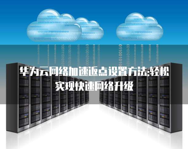 华为云网络加速返点设置方法:轻松实现快速网络升级