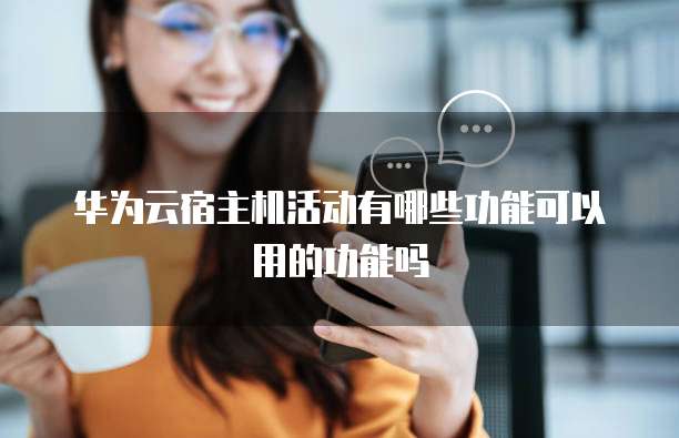 华为云宿主机活动有哪些功能可以用的功能吗