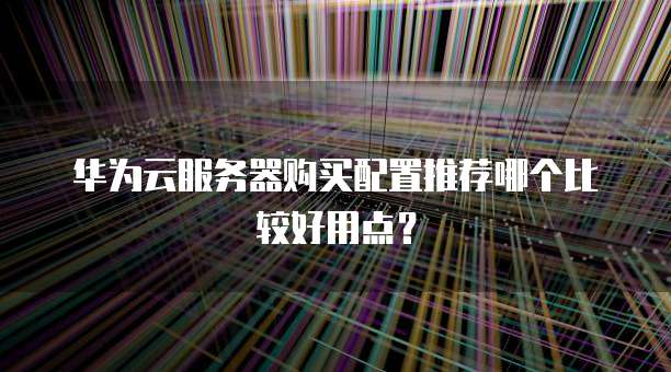 华为云服务器购买配置推荐哪个比较好用点?