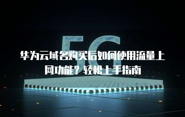 华为云域名购买后如何使用流量上网功能?轻松上手指南