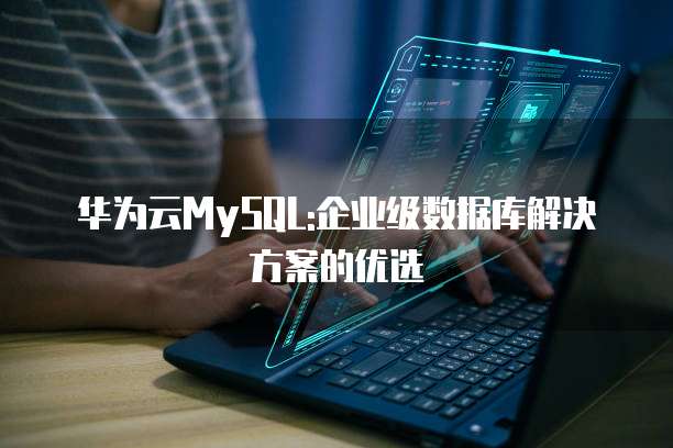 华为云MySQL:企业级数据库解决方案的优选