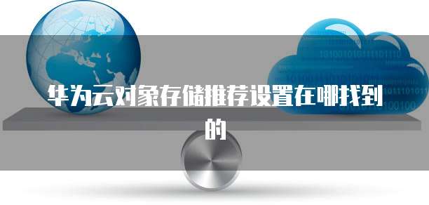 华为云对象存储推荐设置在哪找到的