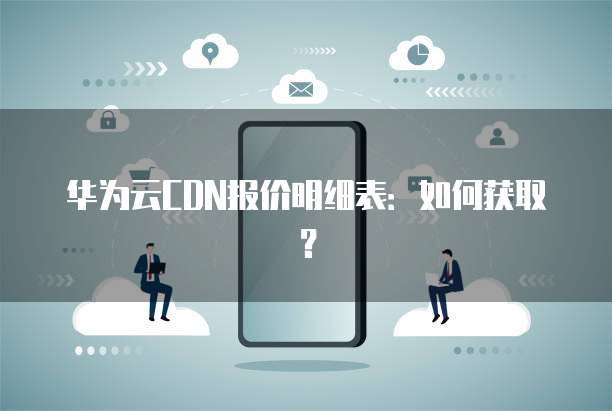 华为云CDN报价明细表：如何获取？