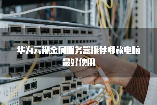 华为云裸金属服务器推荐哪款电脑最好使用